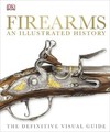 Firearms An Illustrated History: The Definitive Visual Guide