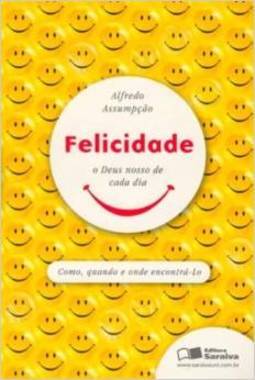 Felicidade, O Deus Nosso De Cada Dia: Como, Quando E Onde Encontrá-lo - Alfredo Assumpção