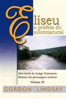 Eliseu o profeta do sobrenatural (Série heróis do Antigo Testamento, Retratos dos personagens notáveis #30)
