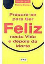Prepare-se para Ser Feliz Nesta Vida e Depois da Morte