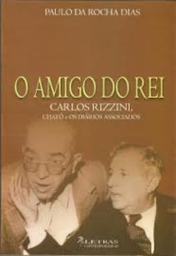 O Amigo do Rei: Carlos Rizzini, Chato e os Diarios Associados